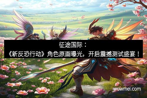 征途国际：《新反恐行动》角色原画曝光，开启震撼测试盛宴！