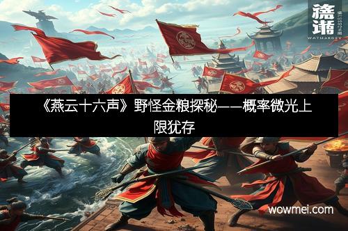 《燕云十六声》野怪金粮探秘——概率微光上限犹存
