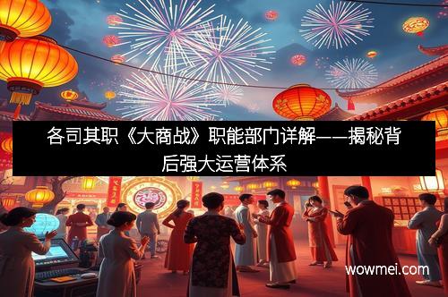 各司其职《大商战》职能部门详解——揭秘背后强大运营体系