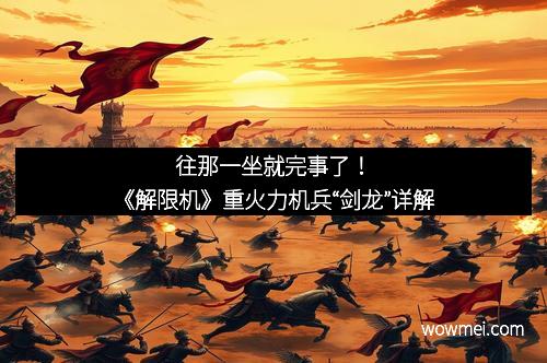 往那一坐就完事了！《解限机》重火力机兵“剑龙”详解